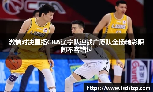 激情对决直播CBA辽宁队迎战广厦队全场精彩瞬间不容错过