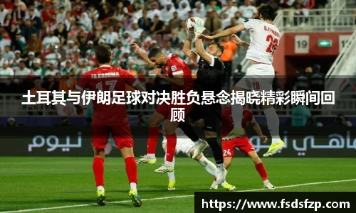 土耳其与伊朗足球对决胜负悬念揭晓精彩瞬间回顾